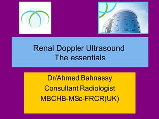 Renal Doppler Ultrasound
The essentials
Dr/Ahmed Bahnassy
Consultant Radiologist
MBCHB-MSc-FRCR(UK)
 