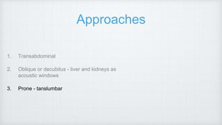 Approaches
1. Transabdominal
2. Oblique or decubitus - liver and kidneys as
acoustic windows
3. Prone - tanslumbar
 