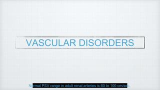 VASCULAR DISORDERS
Normal PSV range in adult renal arteries is 60 to 100 cm/sec.
 