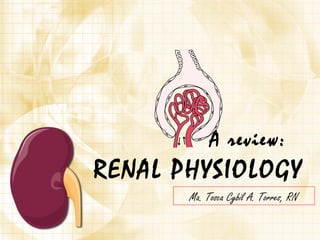 A review:
RENAL PHYSIOLOGY
       Ma. Tosca Cybil A. Torres, RN
 
