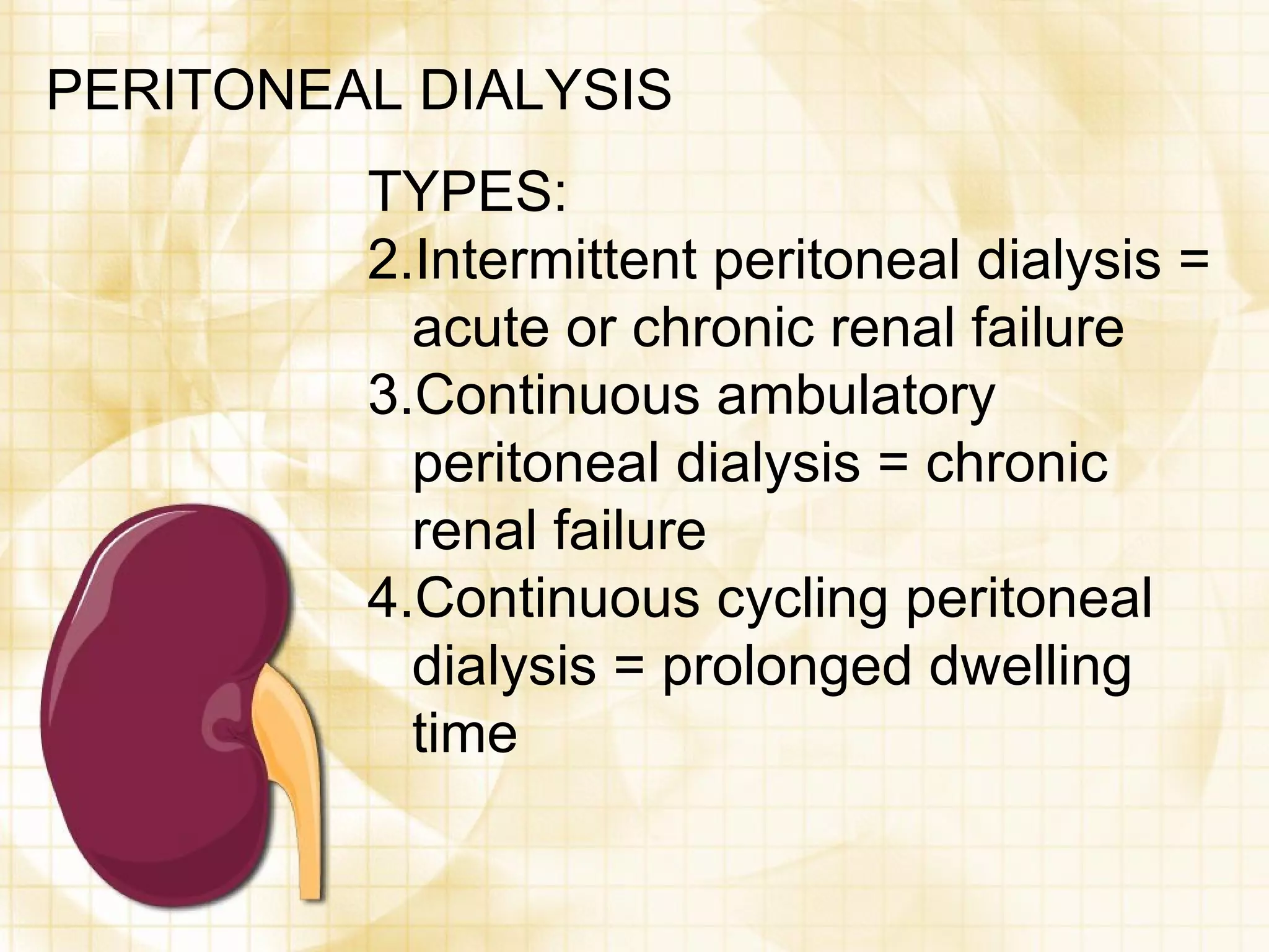 PERITONEAL DIALYSIS TYPES: Intermittent peritoneal dialysis = acute or chronic renal failure Continuous ambulatory peritoneal dialysis = chronic renal failure Continuous cycling peritoneal dialysis = prolonged dwelling time 