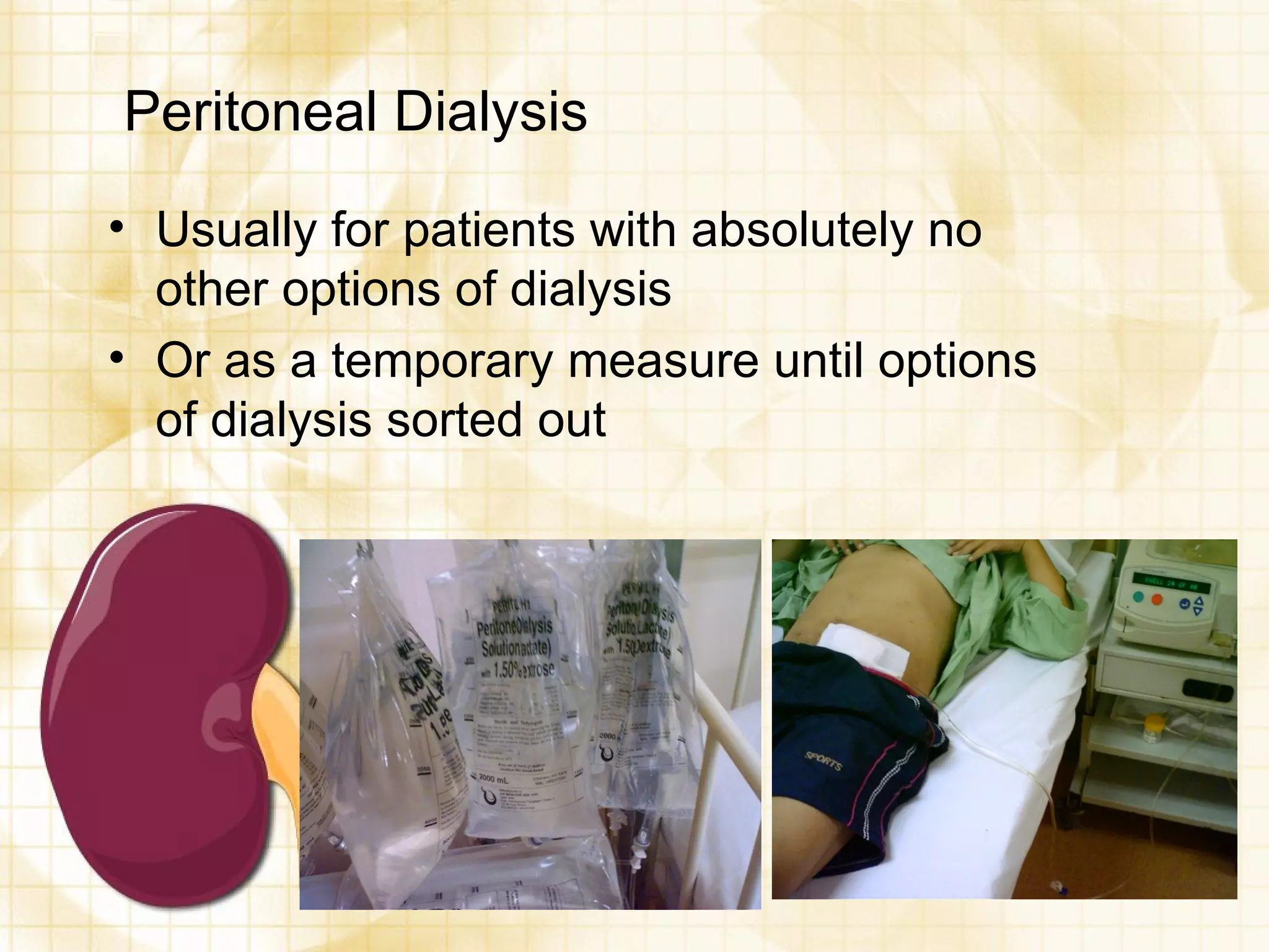Peritoneal Dialysis Usually for patients with absolutely no other options of dialysis Or as a temporary measure until options of dialysis sorted out 