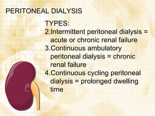 PERITONEAL DIALYSIS TYPES: Intermittent peritoneal dialysis = acute or chronic renal failure Continuous ambulatory peritoneal dialysis = chronic renal failure Continuous cycling peritoneal dialysis = prolonged dwelling time 