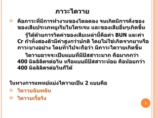 ภาวะไตวาย คือภาวะที่มีการทำงานของไตลดลง จนเกิดมีการคั่งของของเสียประเภทยูเรียไนโตรเจน และของเสียอื่นๆเกิดขึ้น  รู้ได้ด้วยการวัดค่าของเสียเหล่านี้คือค่า  BUN  และค่า  Cr  ถ้าทั้งสองตัวมีค่าสูงกว่าปกติ โดยไม่ใช่เกิดจากยาหรือภาวะบางอย่าง โดยทั่วไปจะถือว่า มีภาวะไตวายเกิดขึ้น  ไตวายอาจจะเป็นแบบที่มีปัสสาวะมาก คือมากกว่า  400   มิลลิลิตรต่อวัน หรือแบบมีปัสสาวะน้อย คือน้อยกว่า  400   มิลลิลิตรต่อวันก็ได้ ในทางการแพทย์แบ่งไตวายเป็น  2   แบบคือ ไตวายฉับพลัน   ไตวายเรื้อรัง 