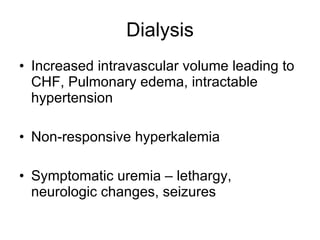 Dialysis Increased intravascular volume leading to CHF, Pulmonary edema, intractable hypertension Non-responsive hyperkalemia Symptomatic uremia – lethargy, neurologic changes, seizures 