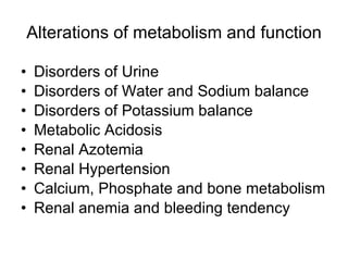 Alterations of metabolism and function Disorders of Urine Disorders of Water and Sodium balance Disorders of Potassium balance Metabolic Acidosis Renal Azotemia Renal Hypertension Calcium, Phosphate and bone metabolism Renal anemia and bleeding tendency 