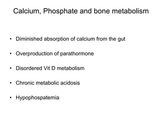 Calcium, Phosphate and bone metabolism Diminished absorption of calcium from the gut Overproduction of parathormone Disordered Vit D metabolism Chronic metabolic acidosis Hypophospatemia 