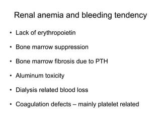 Renal anemia and bleeding tendency Lack of erythropoietin Bone marrow suppression Bone marrow fibrosis due to PTH Aluminum toxicity Dialysis related blood loss Coagulation defects – mainly platelet related 