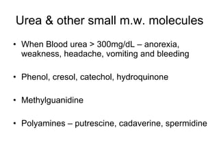 Urea & other small m.w. molecules When Blood urea > 300mg/dL – anorexia, weakness, headache, vomiting and bleeding Phenol, cresol, catechol, hydroquinone Methylguanidine Polyamines – putrescine, cadaverine, spermidine 