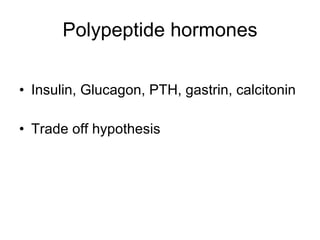 Polypeptide hormones Insulin, Glucagon, PTH, gastrin, calcitonin Trade off hypothesis 