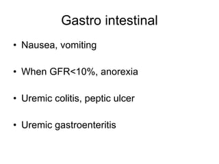 Gastro intestinal Nausea, vomiting When GFR<10%, anorexia Uremic colitis, peptic ulcer Uremic gastroenteritis 
