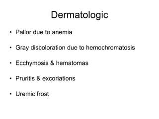 Dermatologic Pallor due to anemia Gray discoloration due to hemochromatosis Ecchymosis & hematomas Pruritis & excoriations Uremic frost 