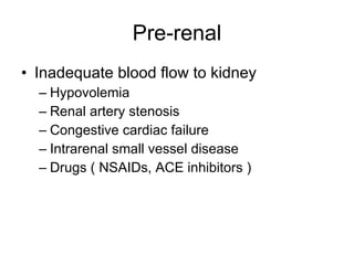 Pre-renal Inadequate blood flow to kidney Hypovolemia Renal artery stenosis Congestive cardiac failure Intrarenal small vessel disease Drugs ( NSAIDs, ACE inhibitors ) 