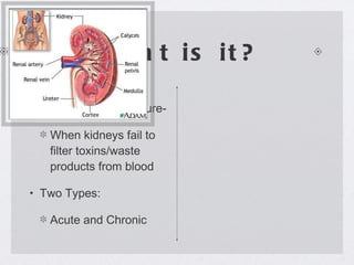 What is it? Renal or Kidney Failure- When kidneys fail to filter toxins/waste products from blood Two Types: Acute and Chronic 