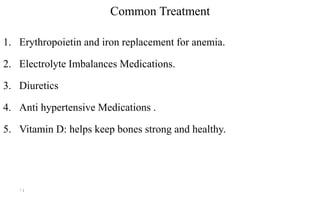 Common Treatment
1. Erythropoietin and iron replacement for anemia.
2. Electrolyte Imbalances Medications.
3. Diuretics
4. Anti hypertensive Medications .
5. Vitamin D: helps keep bones strong and healthy.
14
 