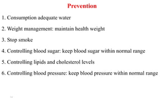Prevention
1. Consumption adequate water
2. Weight management: maintain health weight
3. Stop smoke
4. Controlling blood sugar: keep blood sugar within normal range
5. Controlling lipids and cholesterol levels
6. Controlling blood pressure: keep blood pressure within normal range
15
 
