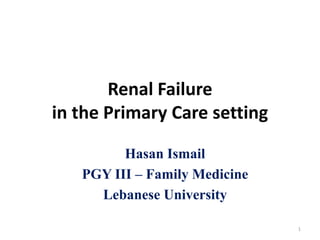Renal Failure
in the Primary Care setting
1
Hasan Ismail
PGY III – Family Medicine
Lebanese University
 