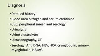 Diagnosis
•Detailed history
•Blood urea nitrogen and serum creatinine
•CBC, peripheral smear, and serology
•Urinalysis
•Urine electrolytes
•Ultrasonography, CT
•Serology: Anti DNA, HBV, HCV, cryoglobulin, urinary
Myoglobulin, HBsAG
 