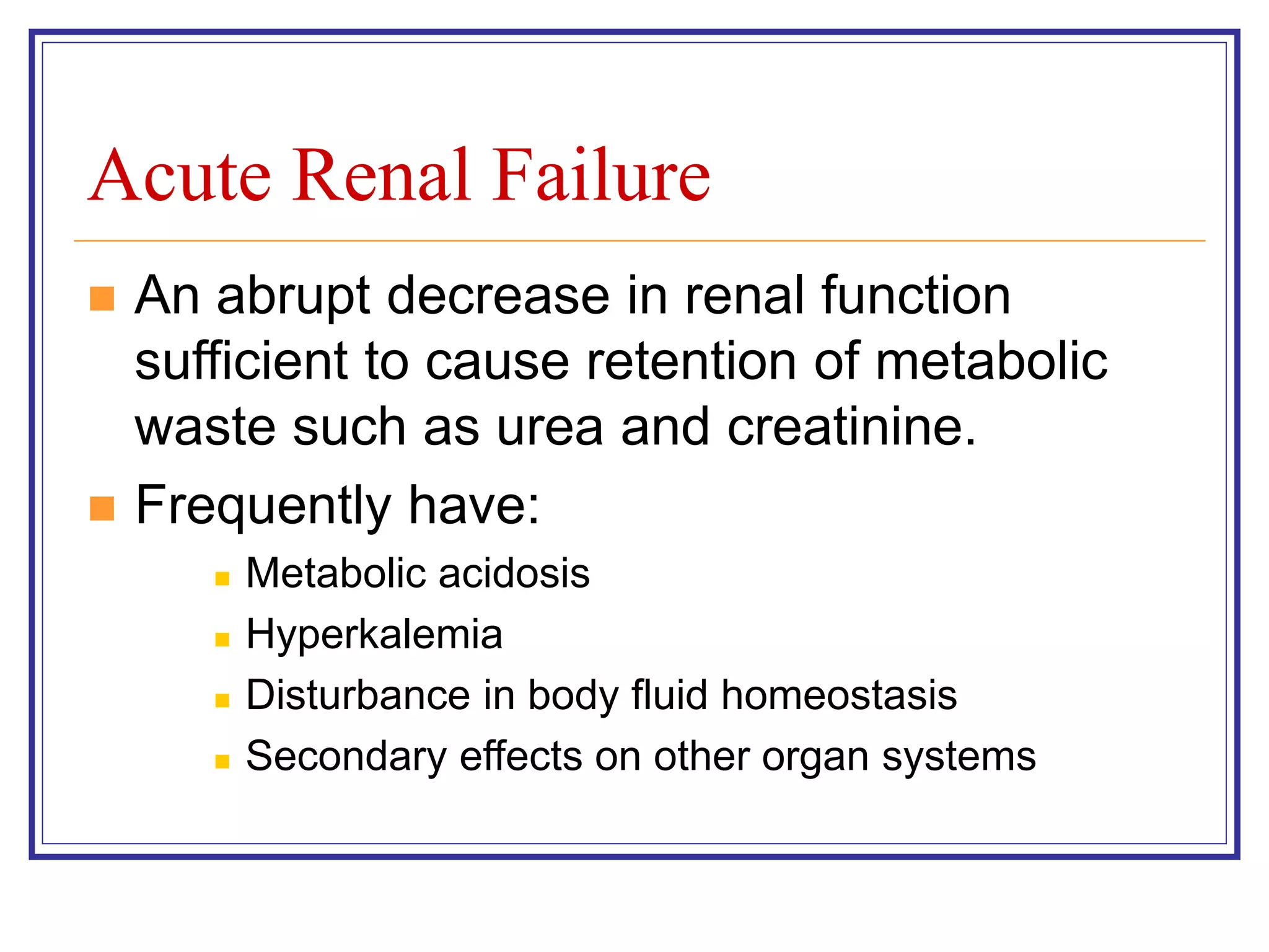 Acute Renal Failure
 An abrupt decrease in renal function
sufficient to cause retention of metabolic
waste such as urea and creatinine.
 Frequently have:
 Metabolic acidosis
 Hyperkalemia
 Disturbance in body fluid homeostasis
 Secondary effects on other organ systems
 