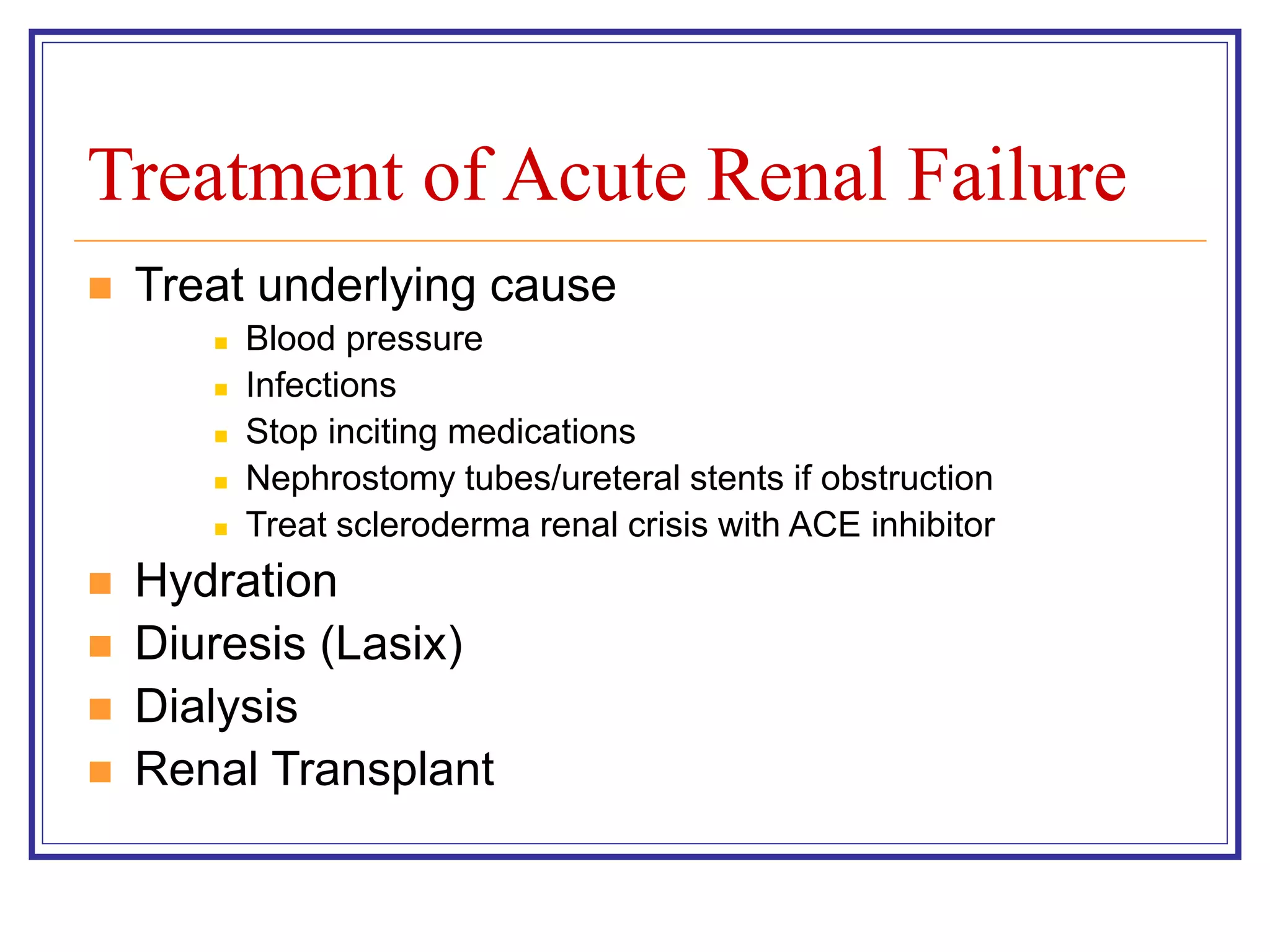 Treatment of Acute Renal Failure
 Treat underlying cause
 Blood pressure
 Infections
 Stop inciting medications
 Nephrostomy tubes/ureteral stents if obstruction
 Treat scleroderma renal crisis with ACE inhibitor
 Hydration
 Diuresis (Lasix)
 Dialysis
 Renal Transplant
 