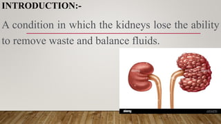 INTRODUCTION:-
A condition in which the kidneys lose the ability
to remove waste and balance fluids.