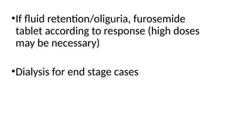 •If fluid retention/oliguria, furosemide
tablet according to response (high doses
may be necessary)
•Dialysis for end stage cases
 