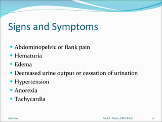 Signs and Symptoms Abdominopelvic or flank pain Hematuria Edema Decreased urine output or cessation of urination Hypertension A norexia Tachycardia Paul A. Peirce, EMT-B I/C 1/16/2011 