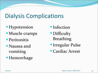 Dialysis Complications Hypotension Muscle cramps Peritonitis Nausea and vomiting Hemorrhage Infection Difficulty Breathing Irregular Pulse Cardiac Arrest Paul A. Peirce, EMT-B I/C 1/16/2011 