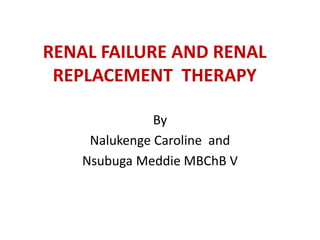 RENAL FAILURE AND RENAL
REPLACEMENT THERAPY
By
Nalukenge Caroline and
Nsubuga Meddie MBChB V
 