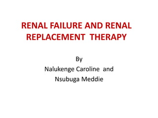 RENAL FAILURE AND RENAL
REPLACEMENT THERAPY
By
Nalukenge Caroline and
Nsubuga Meddie
 