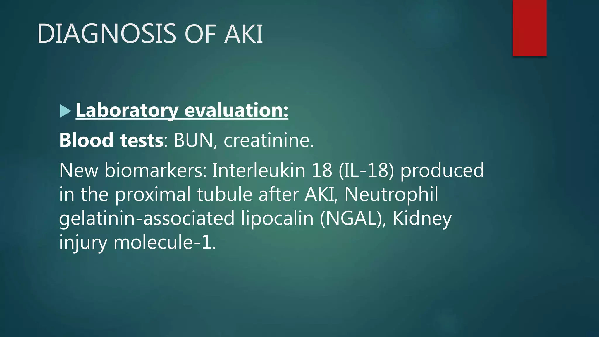 DIAGNOSIS OF AKI
 Laboratory evaluation:
Blood tests: BUN, creatinine.
New biomarkers: Interleukin 18 (IL-18) produced
in the proximal tubule after AKI, Neutrophil
gelatinin-associated lipocalin (NGAL), Kidney
injury molecule-1.
 