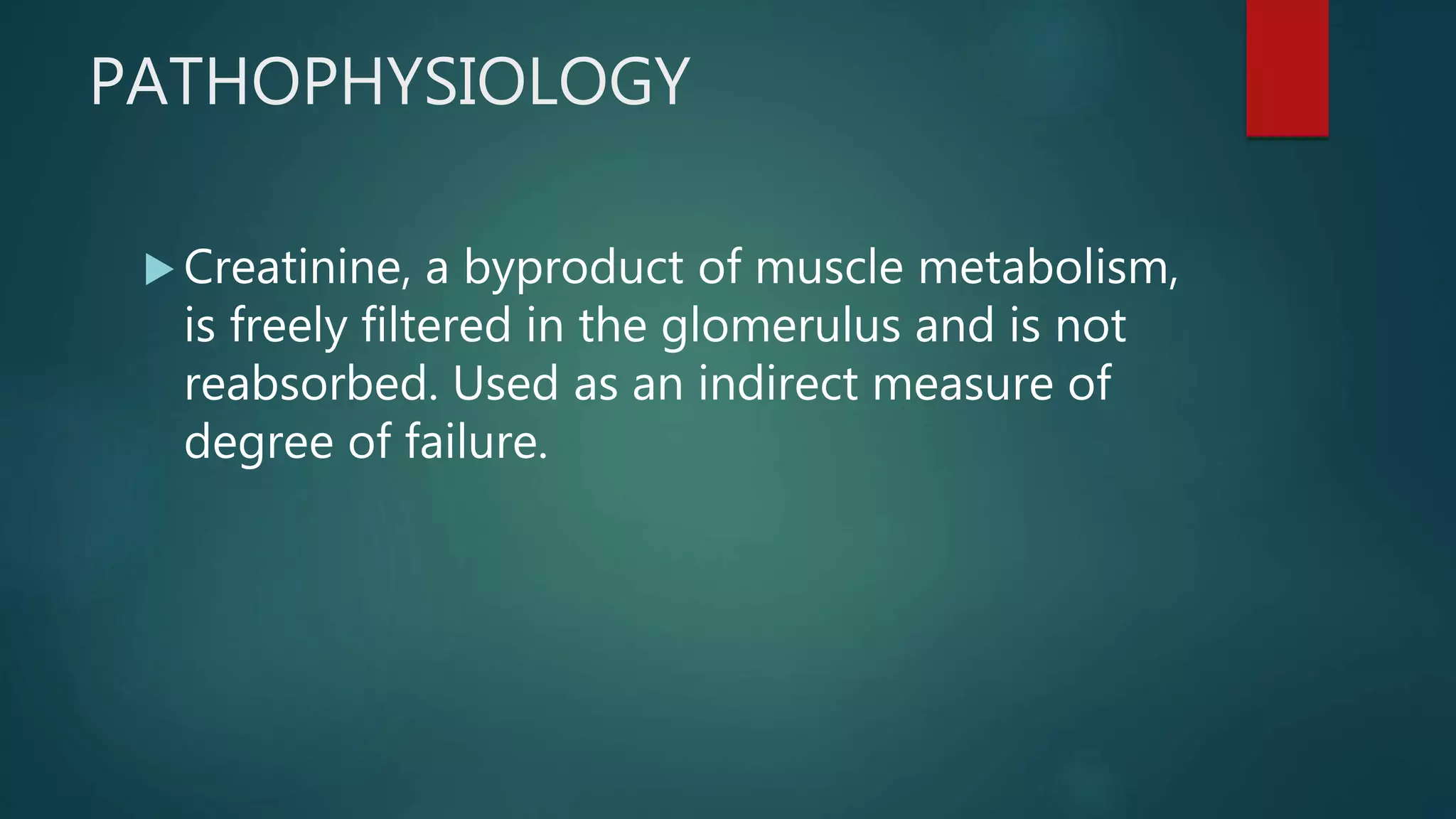 PATHOPHYSIOLOGY
 Creatinine, a byproduct of muscle metabolism,
is freely filtered in the glomerulus and is not
reabsorbed. Used as an indirect measure of
degree of failure.
 