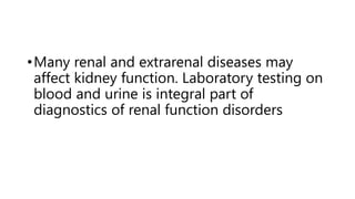 •Many renal and extrarenal diseases may
affect kidney function. Laboratory testing on
blood and urine is integral part of
diagnostics of renal function disorders
 