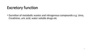 41
Excretory function
• Excretion of metabolic wastes and nitrogenous compounds e.g. Urea,
Creatinine, uric acid, water soluble drugs etc
 