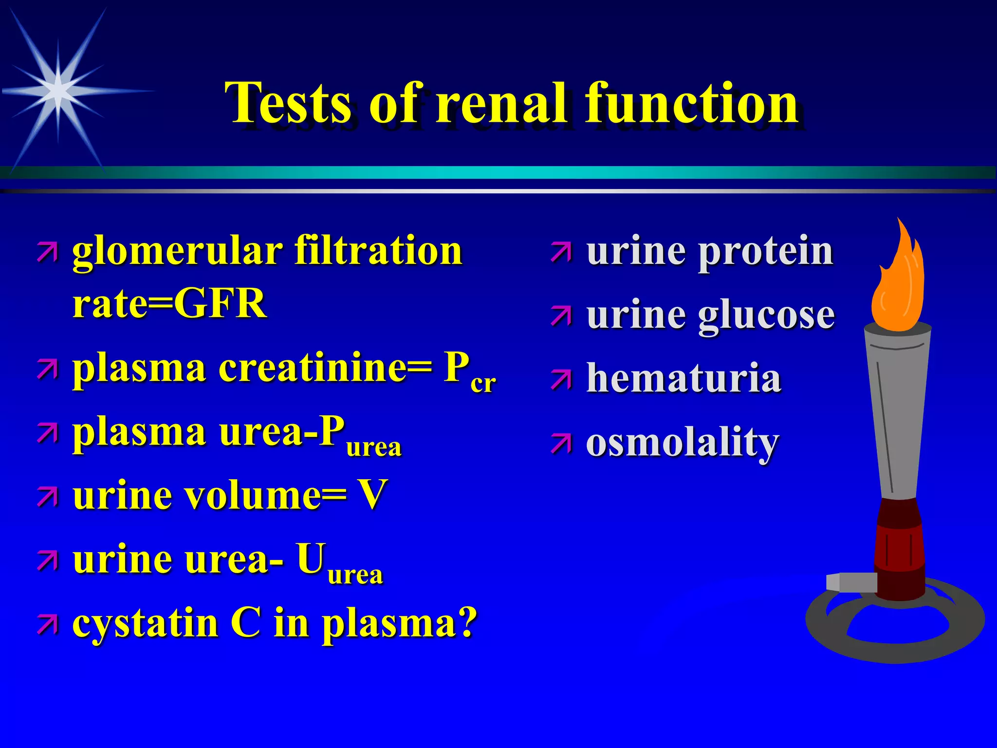 Tests of renal function
 glomerular filtration
rate=GFR
 plasma creatinine= Pcr
 plasma urea-Purea
 urine volume= V
 urine urea- Uurea
 cystatin C in plasma?
 urine protein
 urine glucose
 hematuria
 osmolality
 