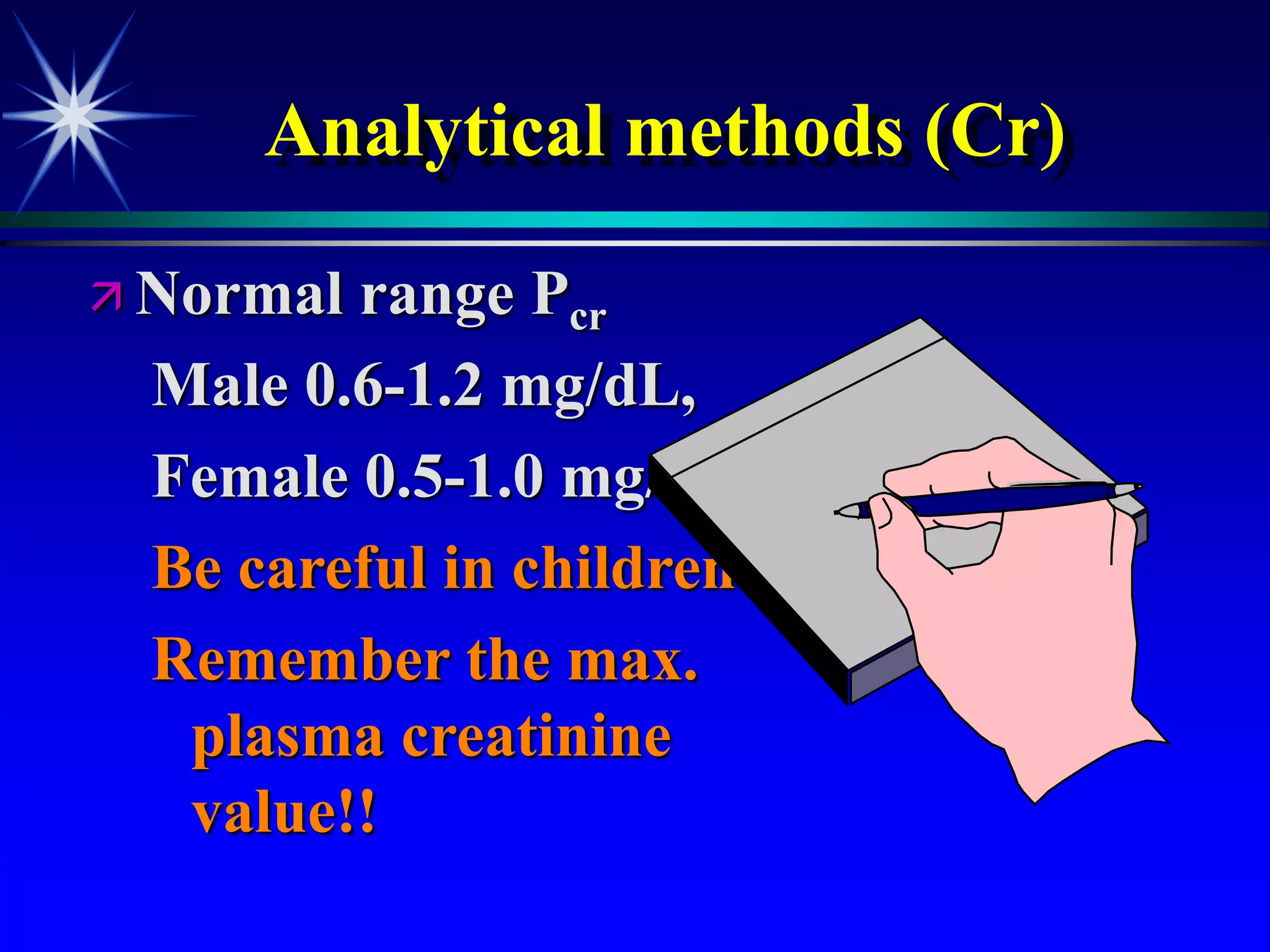Analytical methods (Cr)
 Normal range Pcr
Male 0.6-1.2 mg/dL,
Female 0.5-1.0 mg/dL
Be careful in children!!
Remember the max.
plasma creatinine
value!!
 