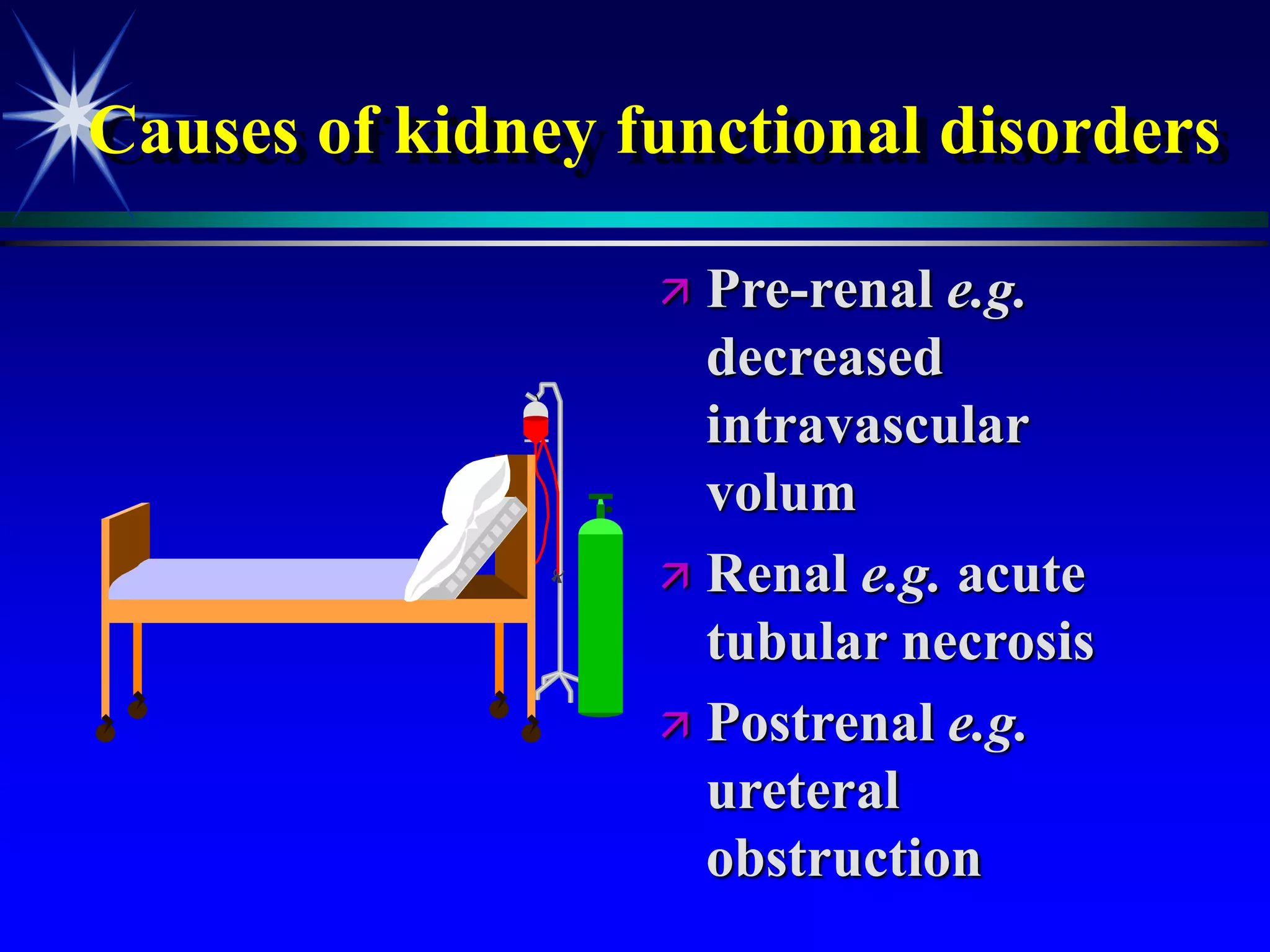 Causes of kidney functional disorders
 Pre-renal e.g.
decreased
intravascular
volum
 Renal e.g. acute
tubular necrosis
 Postrenal e.g.
ureteral
obstruction
 