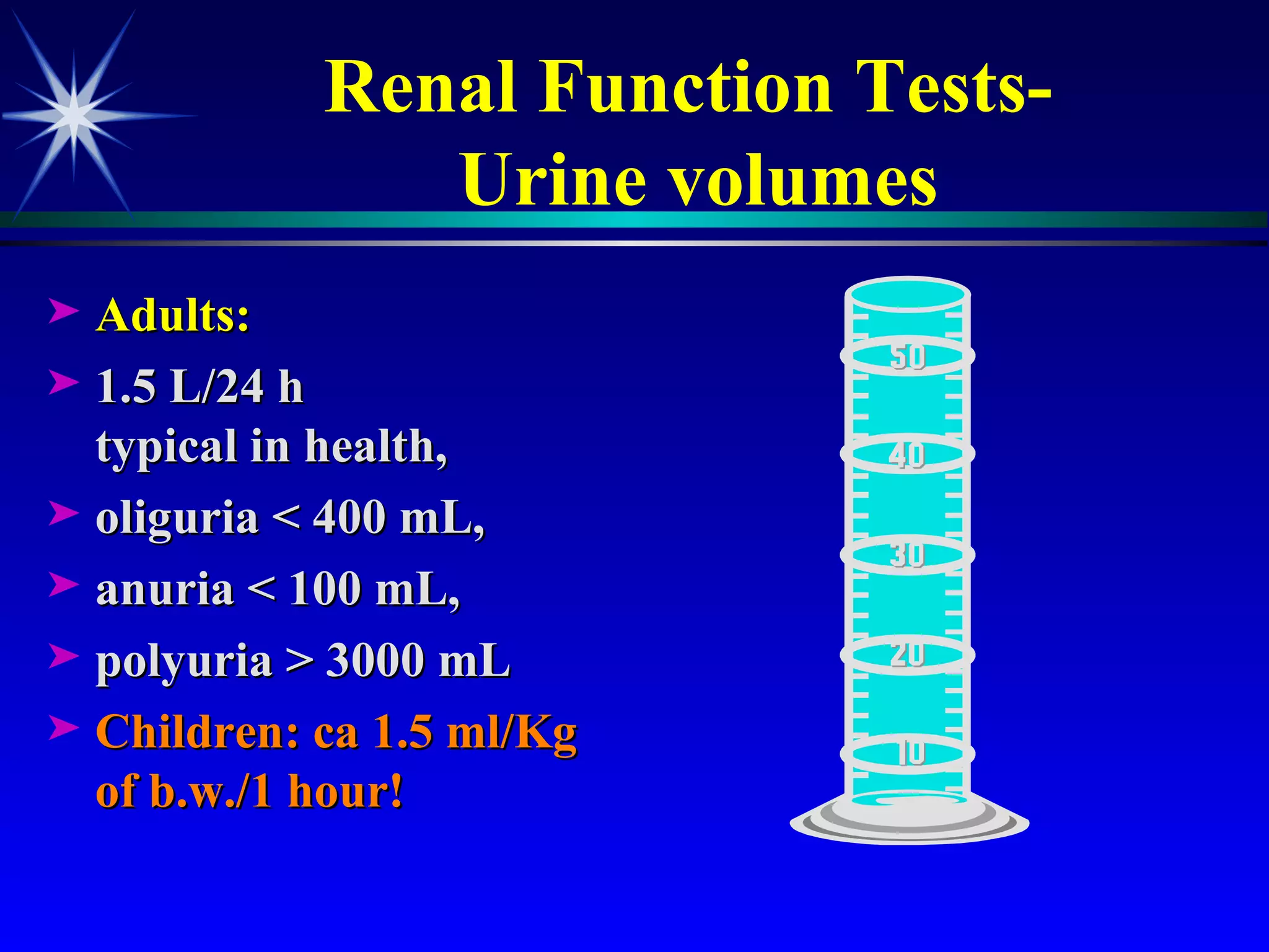 Renal Function Tests-  Urine volumes Adults:  1.5 L/24 h typical in health,  oliguria < 400 mL,  anuria < 100 mL,  polyuria > 3000 mL Children: ca 1.5 ml/Kg of b.w./1 hour!  