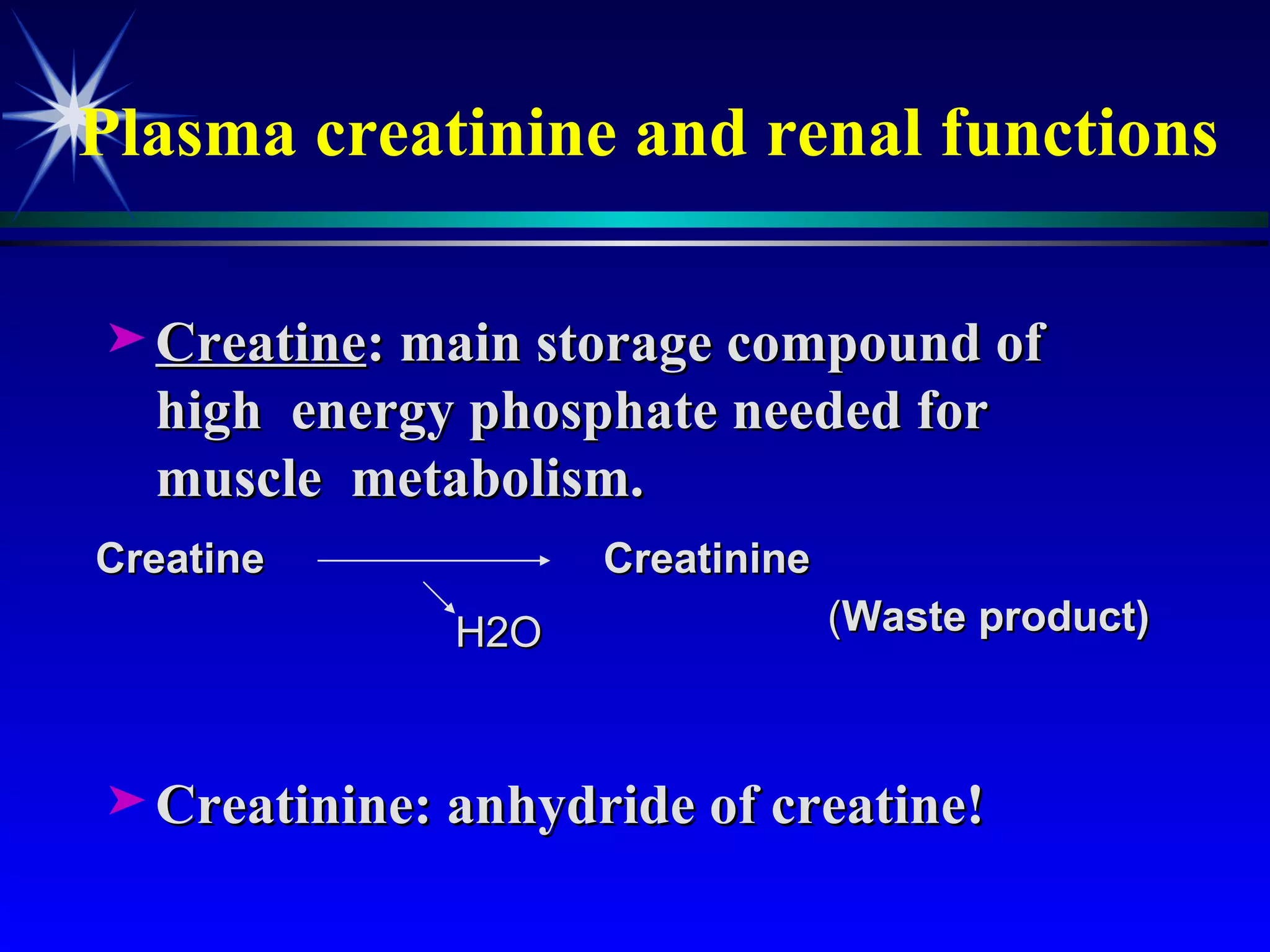 Plasma creatinine and renal functions Creatine : main storage compound of high  energy phosphate needed for muscle  metabolism. Creatinine: anhydride of creatine! Creatine Creatinine ( Waste product) H2O 