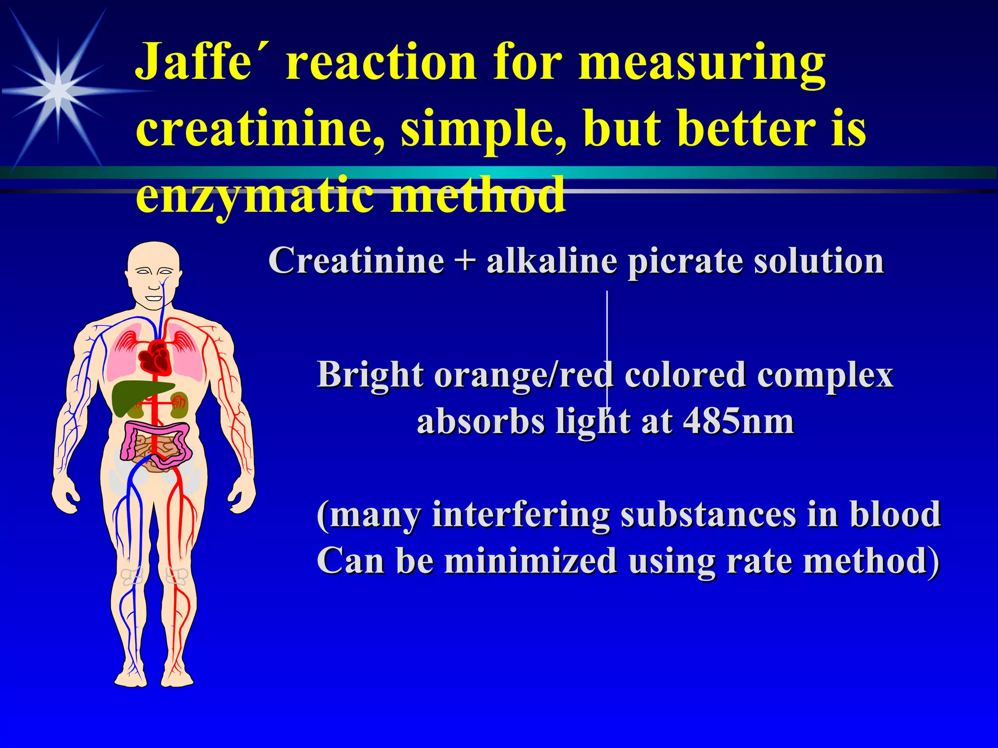 Jaffe´ reaction for measuring creatinine, simple, but better is enzymatic method   Creatinine + alkaline picrate solution Bright orange/red colored complex absorbs light at 485nm (many interfering substances in blood Can be minimized using rate method ) 