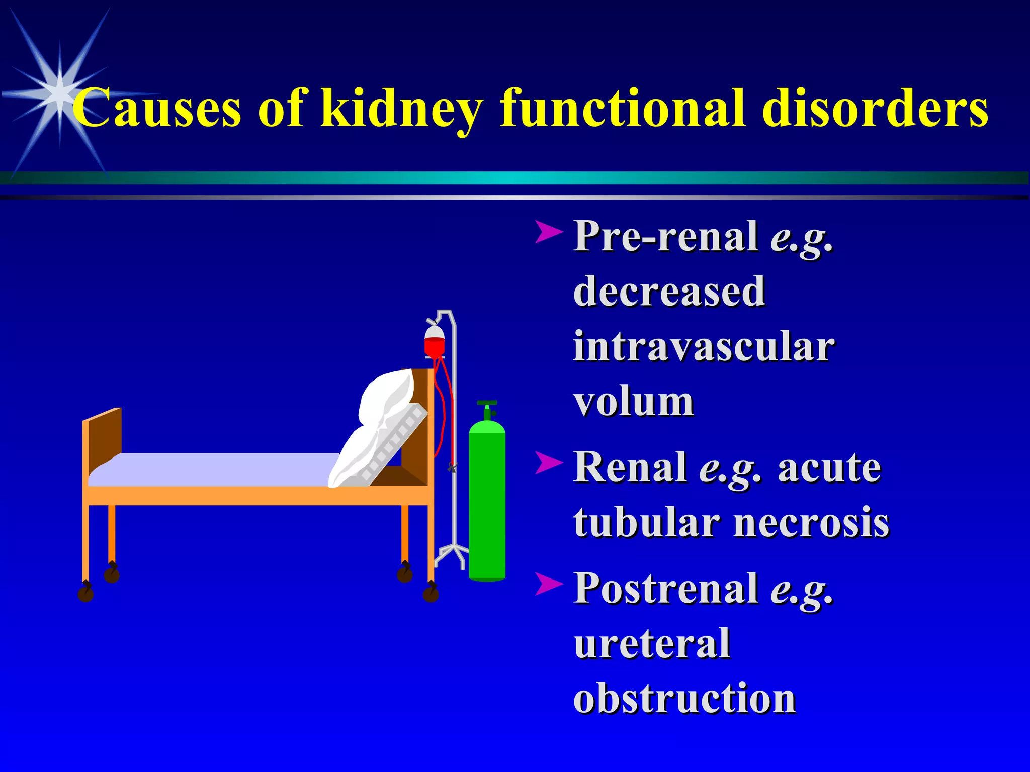 Causes of kidney functional disorders Pre-renal  e.g.  decreased intravascular volum  Renal  e.g.  acute tubular necrosis Postrenal  e.g.  ureteral obstruction 