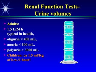 Renal Function Tests-  Urine volumes Adults:  1.5 L/24 h typical in health,  oliguria < 400 mL,  anuria < 100 mL,  polyuria > 3000 mL Children: ca 1.5 ml/Kg of b.w./1 hour!  