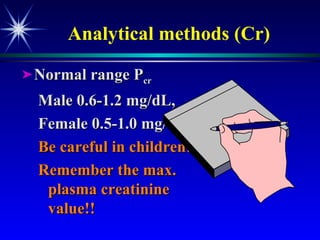 Analytical methods (Cr) Normal range P cr Male 0.6-1.2 mg/dL, Female 0.5-1.0 mg/dL Be careful in children!! Remember the max. plasma creatinine value!!  