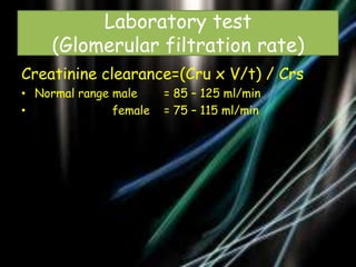 Laboratory test
(Glomerular filtration rate)
Creatinine clearance=(Cru x V/t) / Crs
• Normal range male
•
female

= 85 – 125 ml/min
= 75 – 115 ml/min

 