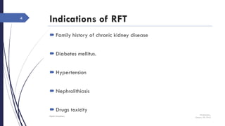 Indications of RFT
 Family history of chronic kidney disease
 Diabetes mellitus.
 Hypertension
 Nephrolithiasis
 Drugs toxicity
Wednesday,
January 20, 2016
Rajesh Chaudhary
4
 