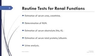 Routine Tests for Renal Functions
 Estimation of serum urea, creatinine.
 Determination of BUN.
 Estimation of serum electrolyte (Na, K).
 Estimation of serum total proteins/albumin.
 Urine analysis.
Wednesday,
January 20, 2016
Rajesh Chaudhary
8
 