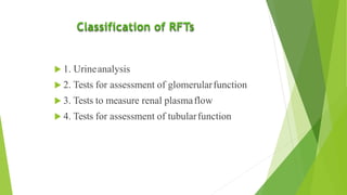  1. Urineanalysis
 2. Tests for assessment of glomerularfunction
 3. Tests to measure renal plasmaflow
 4. Tests for assessment of tubularfunction
 