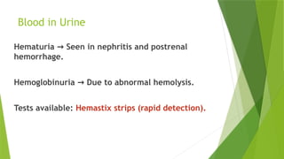 Blood in Urine
Hematuria Seen in nephritis and postrenal
→
hemorrhage.
Hemoglobinuria Due to abnormal hemolysis.
→
Tests available: Hemastix strips (rapid detection).
 