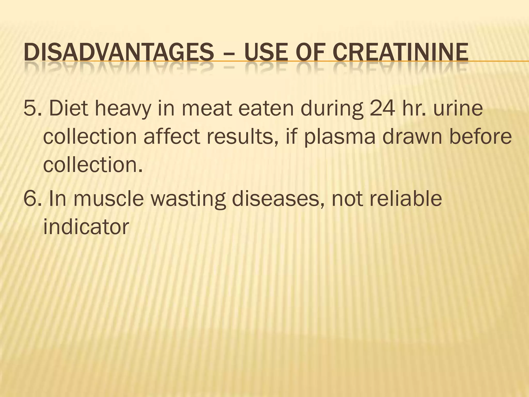 DISADVANTAGES – USE OF CREATININE

5. Diet heavy in meat eaten during 24 hr. urine
  collection affect results, if plasma drawn before
  collection.
6. In muscle wasting diseases, not reliable
  indicator
 