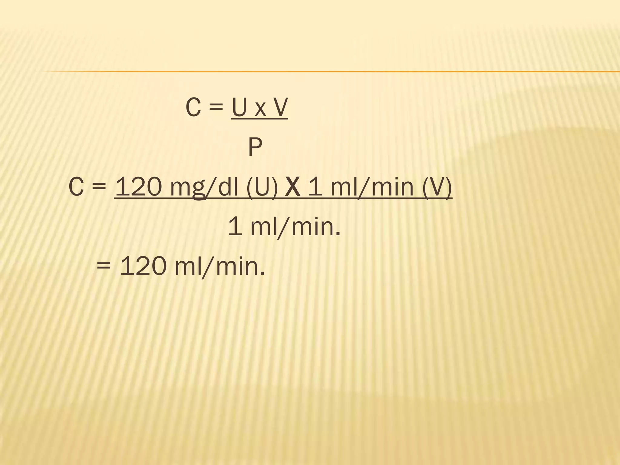 C=UxV
              P
C = 120 mg/dl (U) X 1 ml/min (V)
            1 ml/min.
  = 120 ml/min.
 
